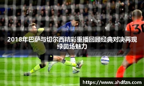 2018年巴萨与切尔西精彩重播回顾经典对决再现绿茵场魅力