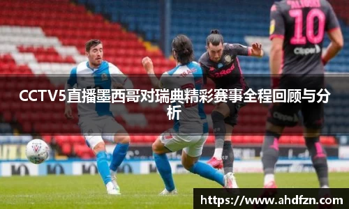 CCTV5直播墨西哥对瑞典精彩赛事全程回顾与分析