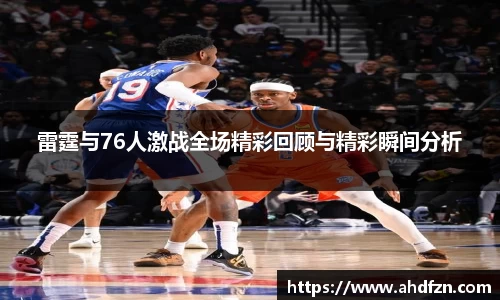 雷霆与76人激战全场精彩回顾与精彩瞬间分析