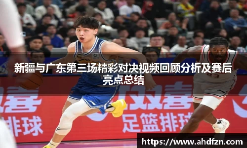 新疆与广东第三场精彩对决视频回顾分析及赛后亮点总结