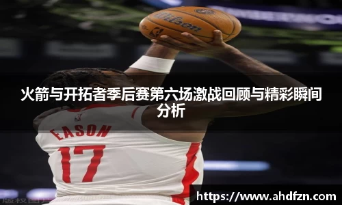 火箭与开拓者季后赛第六场激战回顾与精彩瞬间分析